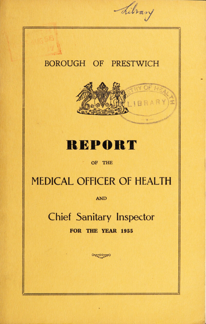 7 BOROUGH OF PRESTWICH r1 REPORT OF THE MEDICAL OFFICER OF HEALTH AND Chief Sanitary Inspector FOR THE YEAR 1955 OvoOOoooO
