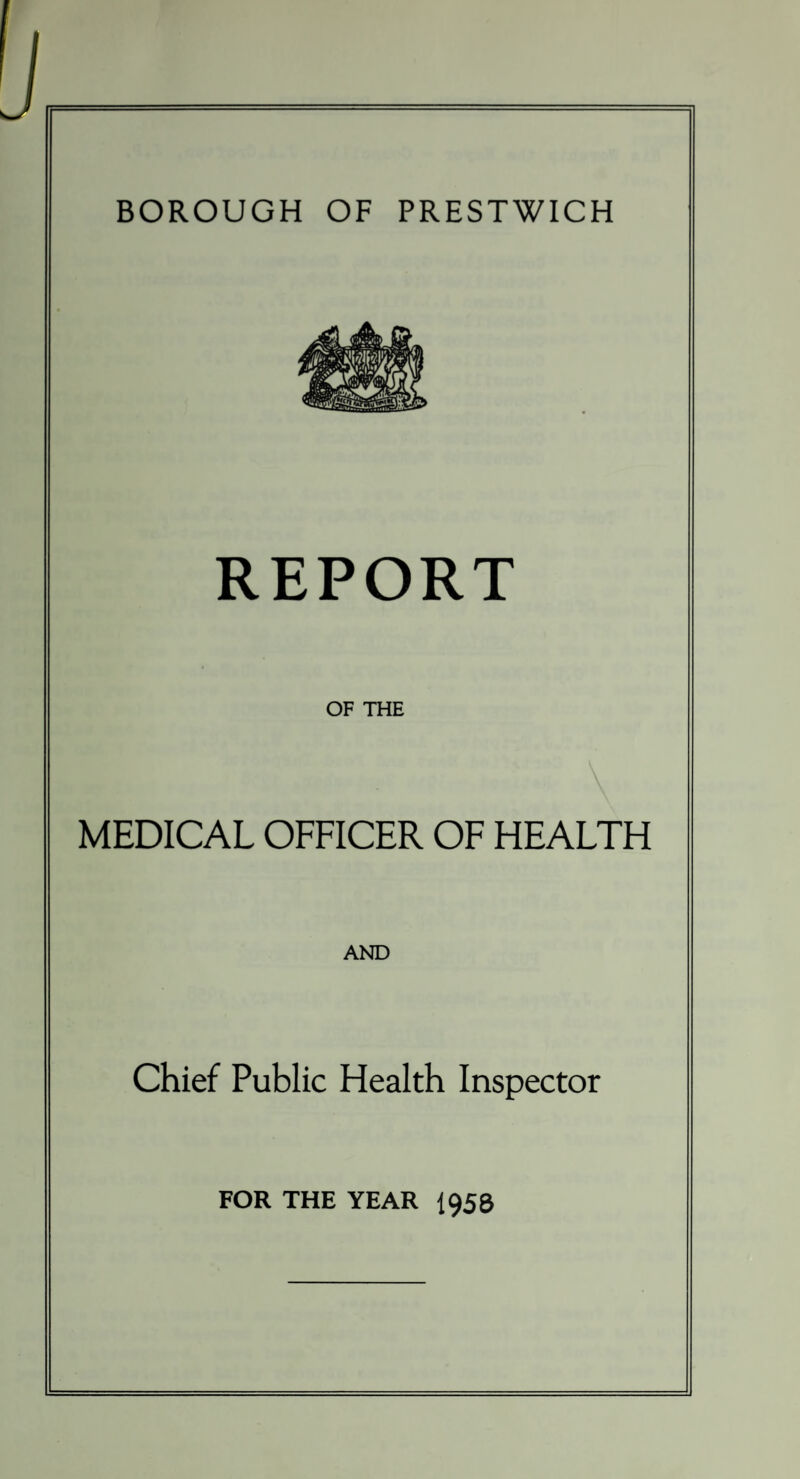 BOROUGH OF PRESTWICH REPORT OF THE MEDICAL OFFICER OF HEALTH AND Chief Public Health Inspector FOR THE YEAR 1958