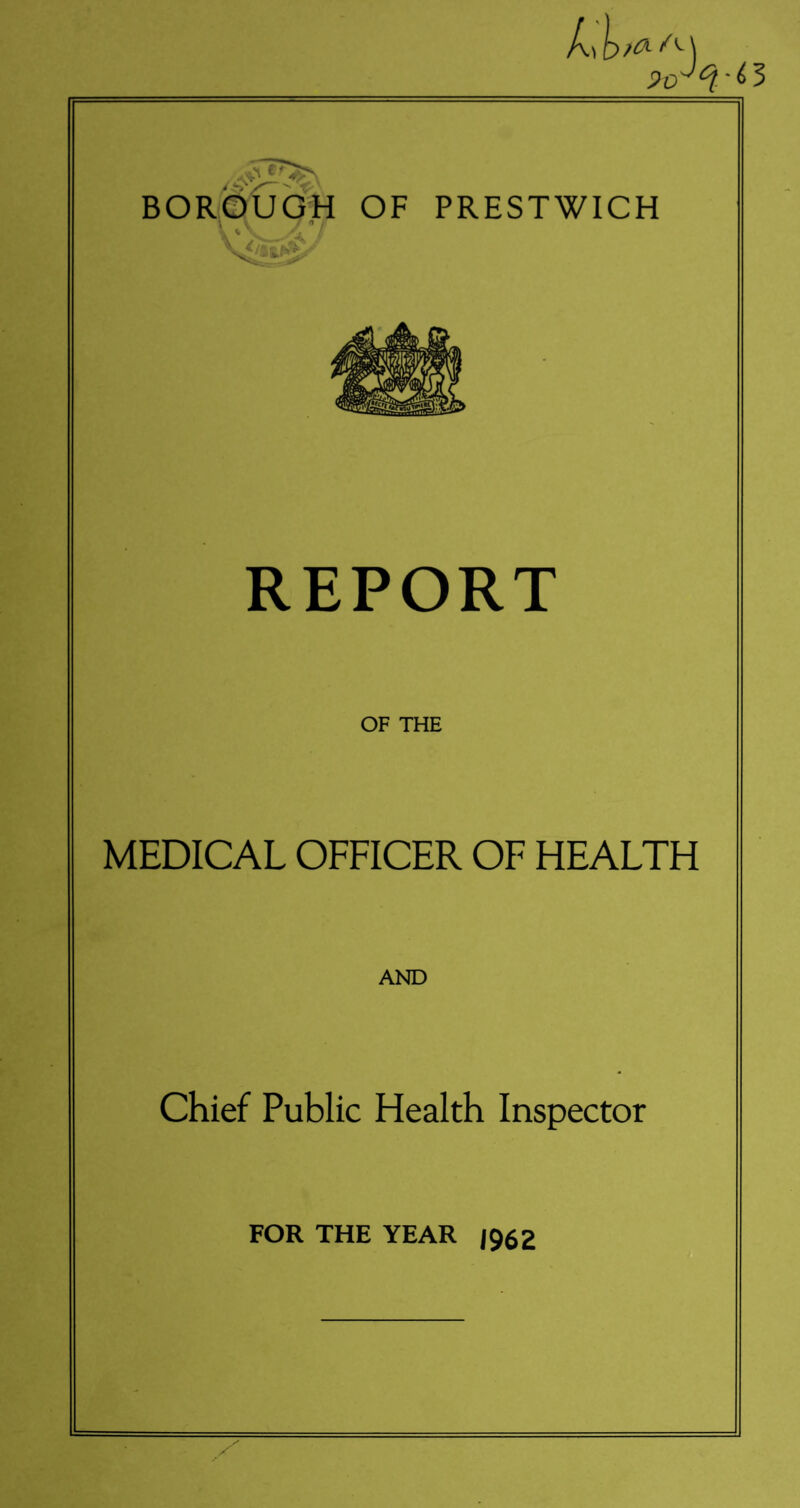 )CH A\ ' & 3 a ”2 %■ BOROUGH OF PRESTWICH REPORT OF THE MEDICAL OFFICER OF HEALTH AND Chief Public Health Inspector FOR THE YEAR J962