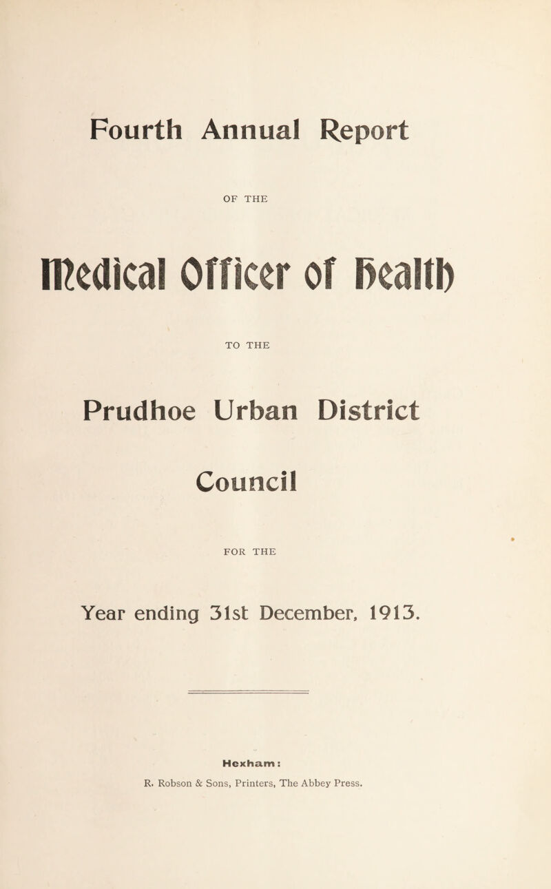 Fourth Annual Report OF THE medical Officer of Realty TO THE Prudhoe Urban District Council FOR THE Year ending 31st December, 1913. Hexham: R. Robson & Sons, Printers, The Abbey Press.