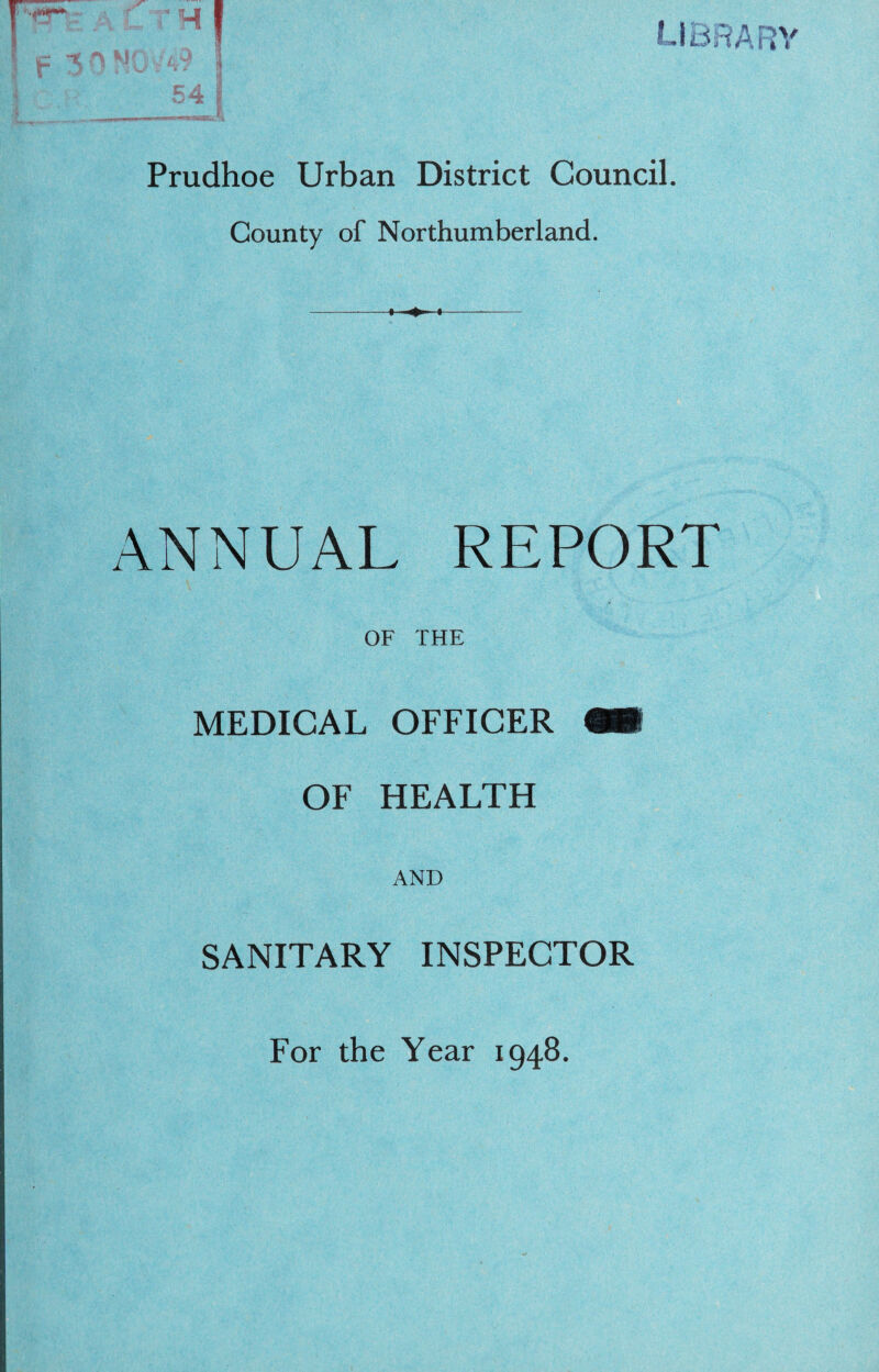 J. LiBRAR ■f' • j. H ' ? i o r % * 54 Prudhoe Urban District Council. County of Northumberland. » ^ « ANNUAL REPORT OF THE MEDICAL OFFICER «■ OF HEALTH AND SANITARY INSPECTOR