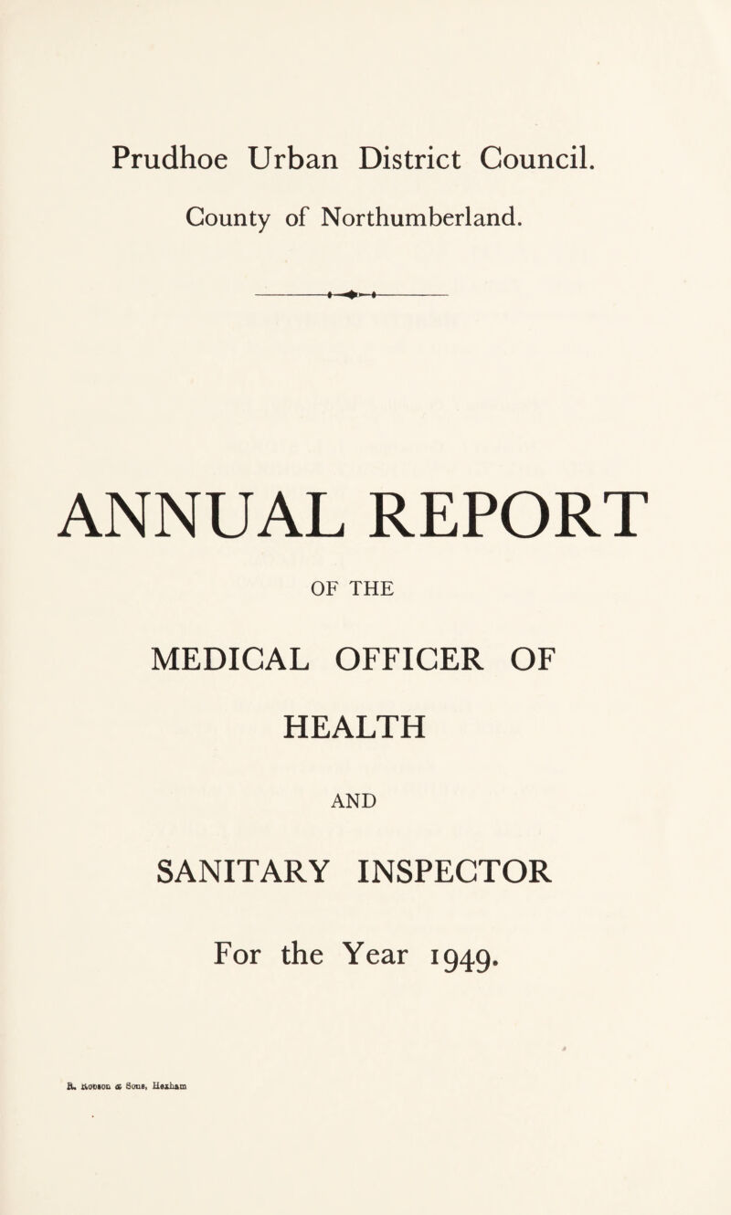 Prudhoe Urban District Council. County of Northumberland. I > ANNUAL REPORT OF THE MEDICAL OFFICER OF HEALTH AND SANITARY INSPECTOR For the Year 1949. a. tlooiou & SoDB, U»zFam