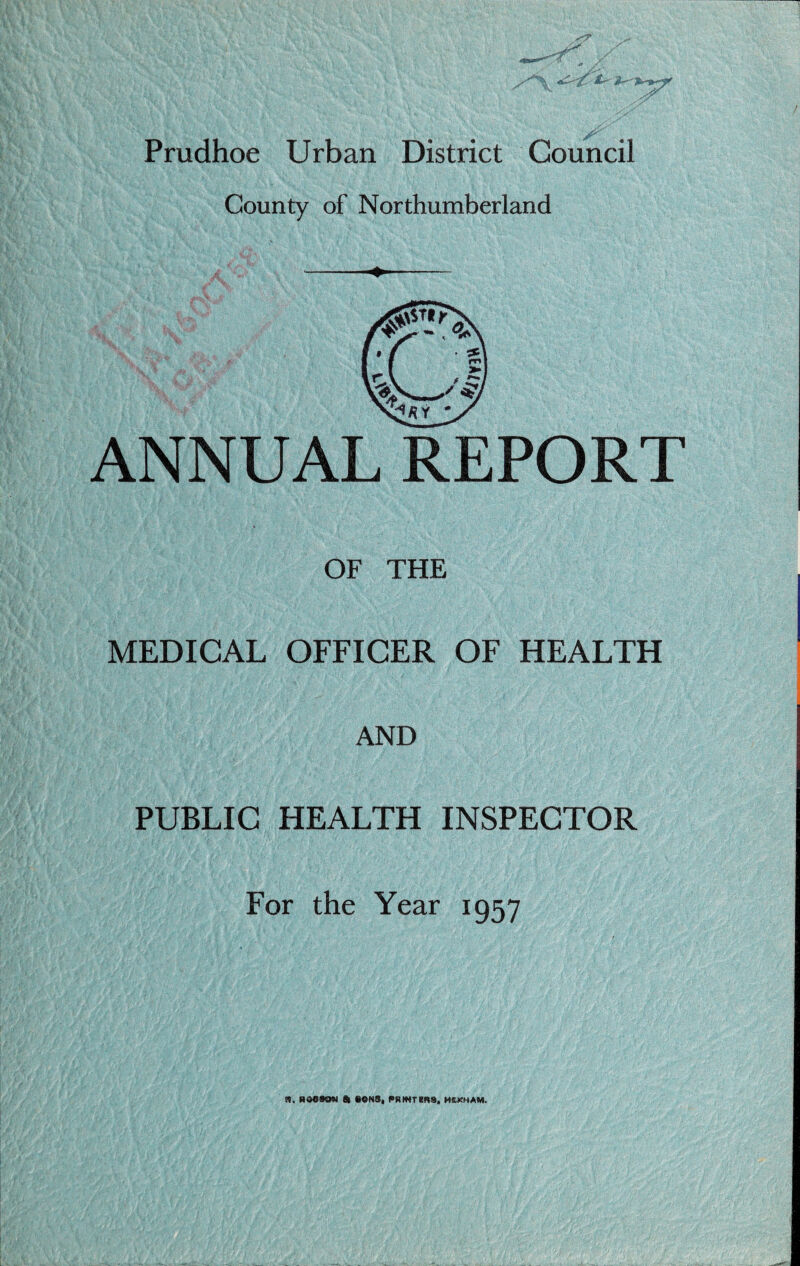 Prudhoe Urban District Council County of Northumberland ANNUAL REPORT OF THE MEDICAL OFFICER OF HEALTH AND PUBLIC HEALTH INSPECTOR For the Year 1957 n. HOC SOW & SONS, PKtNTERS, HEKHAM.