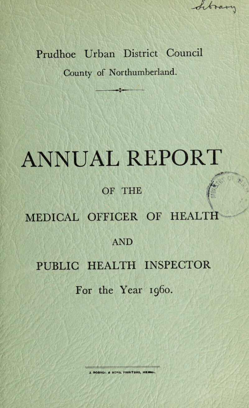 Prudhoe Urban District Council County of Northumberland. ANNUAL REPORT OF THE I ; MEDICAL OFFICER OF HEALTH AND PUBLIC HEALTH INSPECTOR For the Year i960. Jl. fiOaaOi\; *. SONS. PRINTSfld, HKMMf..