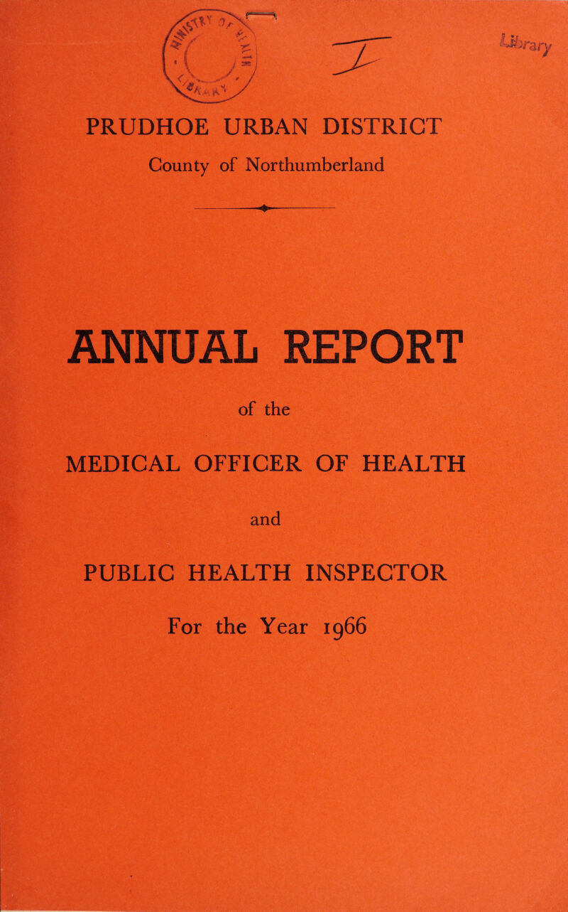 PRUDHOE URBAN DISTRICT p County of Northumberland -— rV:^ •'-^3 ANNUAL REPORT of the MEDICAL OFFICER OF HEALTH PUBLIC HEALTH INSPECTOR For the Year 1966