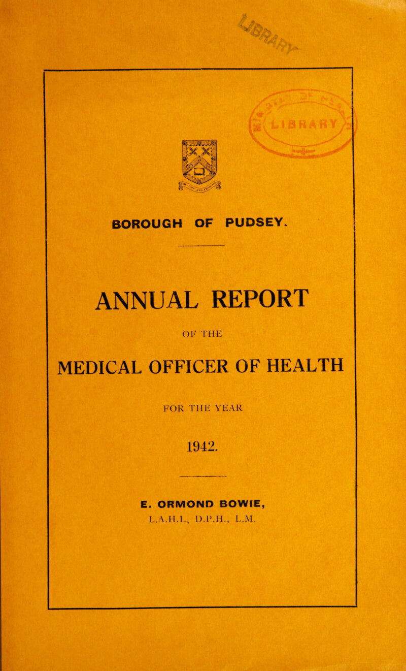 ANNUAL REPORT OF THE MEDICAL OFFICER OF HEALTH FOR THE YEAR 1942. E. ORMOND BOWIE, L.A.H.I., D.R.H., L.M.