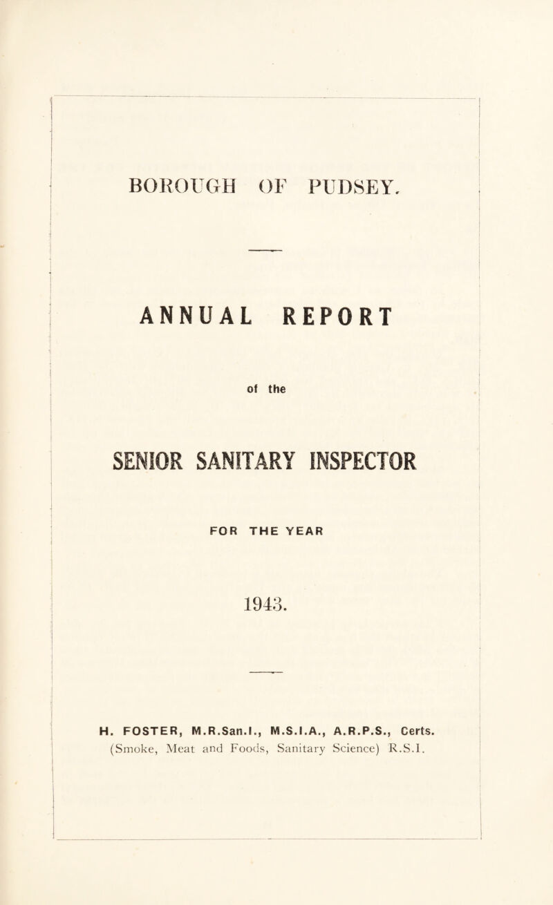 BOROUGH OF PUDSEY. ANNUAL REPORT SENIOR SANITARY INSPECTOR FOR THE YEAR H. FOSTER, M.R.San.L, IVI.S.I.A., A.R.P.S., Certs. (Smoke, Meat and Foods, Sanitary Science) R.S.I,