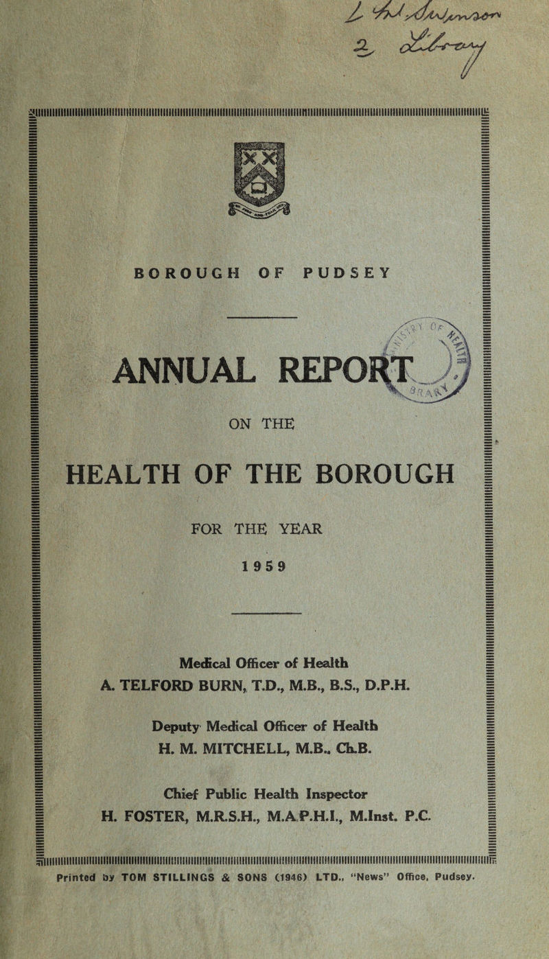 ^iimimiiiiiiiiimiiimiiiuiiimiiiiiiiiiiiiiiiiiiiiiiiiiiuiiiiiiiiiiimiiiiiiiiiiiiiiiHiiiHm -2. ^iiiiiiiiiiiiiiiiiiiiiiii!!itiiiiim!iiiiiiiiiiiiiiiiiiiiiiiiiiiiiiiiiiiiiiiiiiiiiiiimgiiiiimiiiiiiiiiiiiiiiiiiiiiiiiiiii!iiiiiiiiiiiiiiiiiii!iiiiiiiiiii ANNUAL ON THE HEALTH OF THE BOROUGH FOR THE YEAR 1959 Medical Officer of Health A. TELFORD BURN, T.D., M.B., B.S., D.P.H. Deputy Medical Officer of Health H. M. MITCHELL, M.B.. Ch.B. Chief Public Health Inspector H. FOSTER, M.R.S.H., M.AP.H.I., M.Inst. P.C. Printed t>y TOM STILLINGS & SONS (1946) LTD., “News” Office, Pudsey. m.milll,.......tun...