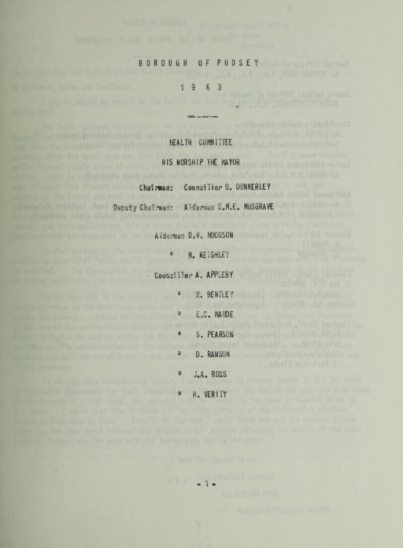 19 6 3 HEALTH COMMITTEE HIS WORSHIP THE MAYOR ChaiiMBajs: Couneiliot* 6. DUNKERLEY Deputy Chalk'nian: AIdaroan S.M.E. HUS8RAVE Alldaraan 0.V. HODGSON a H. KEIGHLEY Councillos* A. APPLEBY B H. BENTLEY a E.C. MAUDE 9 S. PEARSON a 0. RAWSON 0 J.A. ROSS * H. VERITY