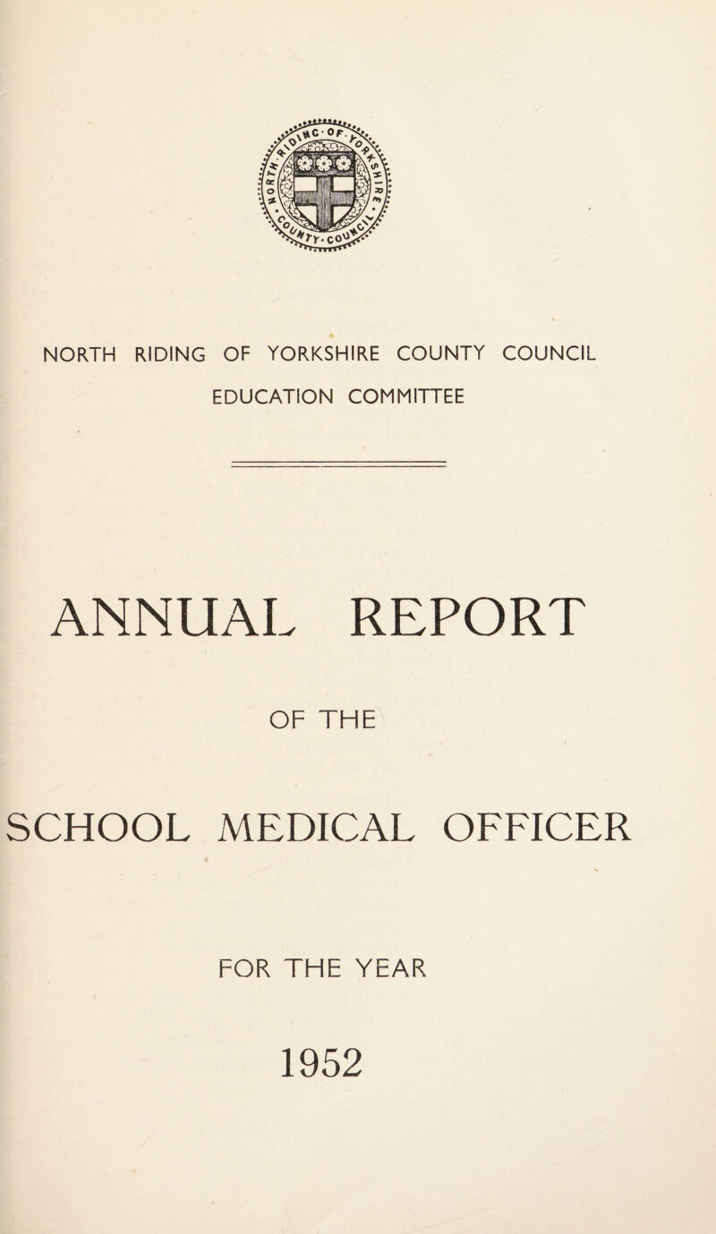 NORTH RIDING OF YORKSHIRE COUNTY COUNCIL EDUCATION COMMITTEE ANNUAL REPORT OF THE SCHOOL MEDICAL OFFICER FOR THE YEAR 1952