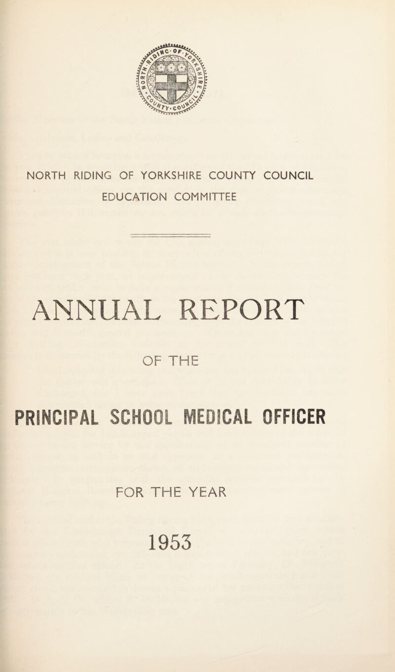 NORTH RIDING OF YORKSHIRE COUNTY COUNCIL EDUCATION COMMITTEE ANNUAL REPORT OF THE PRINCIPAL SCHOOL MEDICAL OFFICER FOR THE YEAR 1953