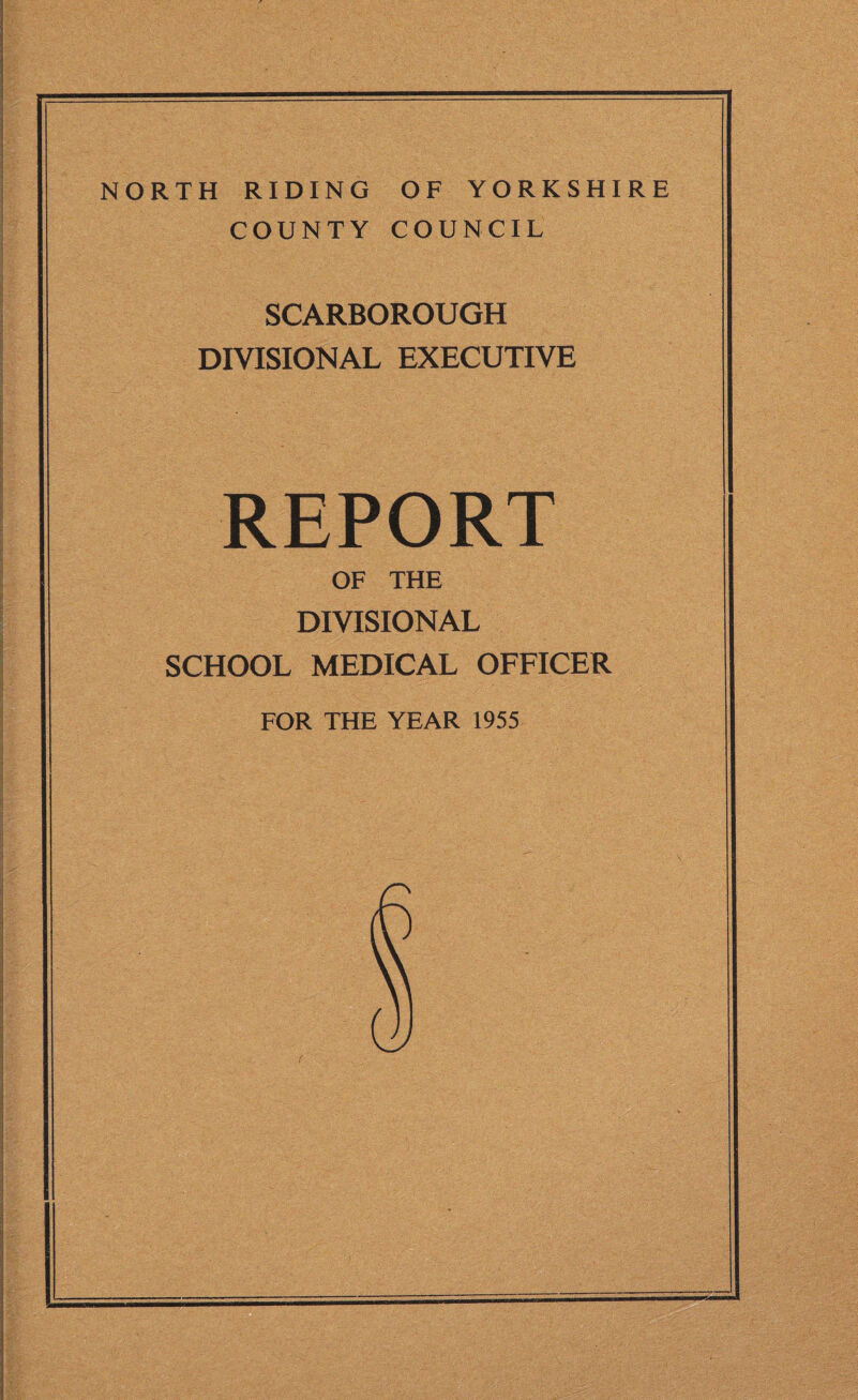 NORTH RIDING OF YORKSHIRE COUNTY COUNCIL SCARBOROUGH DIVISIONAL EXECUTIVE REPORT OF THE DIVISIONAL SCHOOL MEDICAL OFFICER FOR THE YEAR 1955