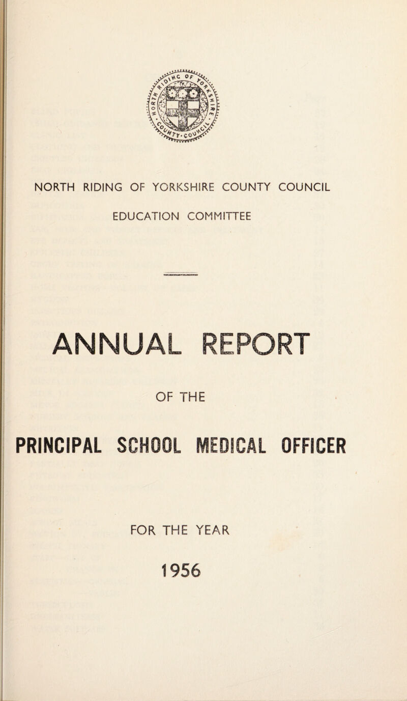 NORTH RIDING OF YORKSHIRE COUNTY COUNCIL EDUCATION COMMITTEE ANNUAL REPORT OF THE PRINCIPAL SCHOOL MEDICAL OFFICER FOR THE YEAR 1956