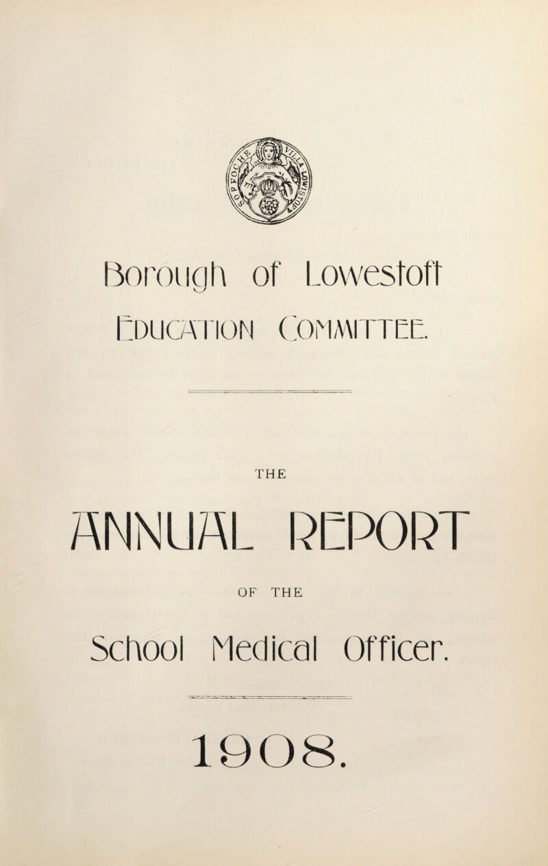 Borough of Lowestoft Education Committee. THE ANNUAL REPORT OF THE School Medical Officer. 1008.