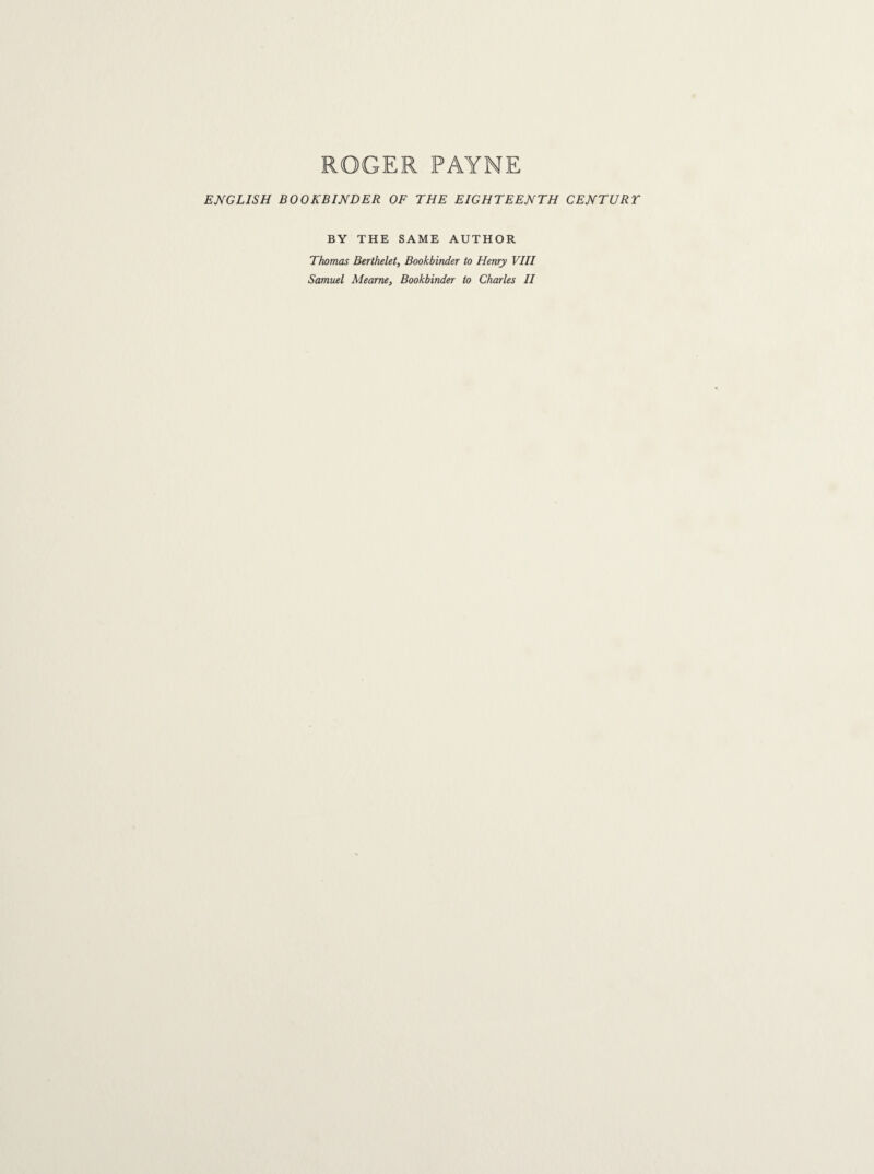 ROGER PAYNE ENGLISH BOOKBINDER OF THE EIGHTEENTH CENTURT BY THE SAME AUTHOR Thomas Berthelet, Bookbinder to Henry VIII Samuel Mearne, Bookbinder to Charles II