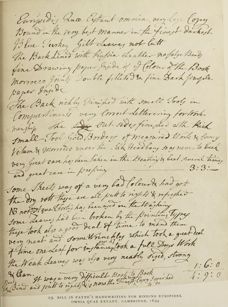 ryrJfrtj fr/n »£*£ <& > /\3iru rvcTu>*~ j%c_ / V/*/ 7/7 P?7a u*.' /if* '^ori'l/^ a ^/*- ^ ?u>r^r yJa-J}/ •y£*/< S-e <r'/ tr) ^/rSr/,, s fyury-T(rt, c O 9n^-tr ' > W - 'A, Ou^A, /*-/• ^' &n^t: 4A v-tsry,-'frrrt-t' h^-jtf «'< -^t,^•''■*/ /3 trf/? ! r A J y/^4 /yrrn.j^ j/jL<k tfrlrrro-ccj 7^nscy/^<,. . U\ f/s^sC^y y* */ P**«M>r ** ^ sT?7 /S' ' ' ^2 ' *~K ' / ' /j+tA'^y —--- ' 7^: *>-<• A^7JA7 7/A 7 ^ >/V^«. ~/L*n 7-*^- ^ TTS^/pSp/ ■^Sh ^ithf^TT^s:^ // cr V~ o^y/ l<r7 •' * ^ a.' - ,/ jc'nJ' fiSi /7u7'^~7yX/fi( j £c 29. BILL IN PAYNE’S HANDWRITING FOR BINDING EURIPIDES. OMNIA QUAE EXTANT. CAMBRIDGE, 1694