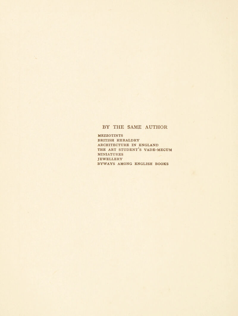 BY THE SAME AUTHOR MEZZOTINTS BRITISH HERALDRY ARCHITECTURE IN ENGLAND THE ART STUDENT’S VADE-MECUM MINIATURES JEWELLERY BYWAYS AMONG ENGLISH BOOKS