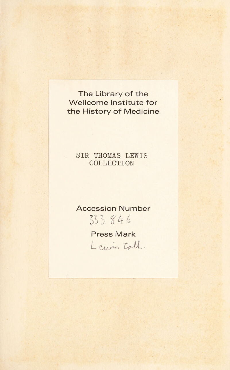 The Library of the Wellcome Institute for the History of Medicine SIR THOMAS LEWIS COLLECTION Accession Number 7'^ j-j j f 4 6 0 Press Mark