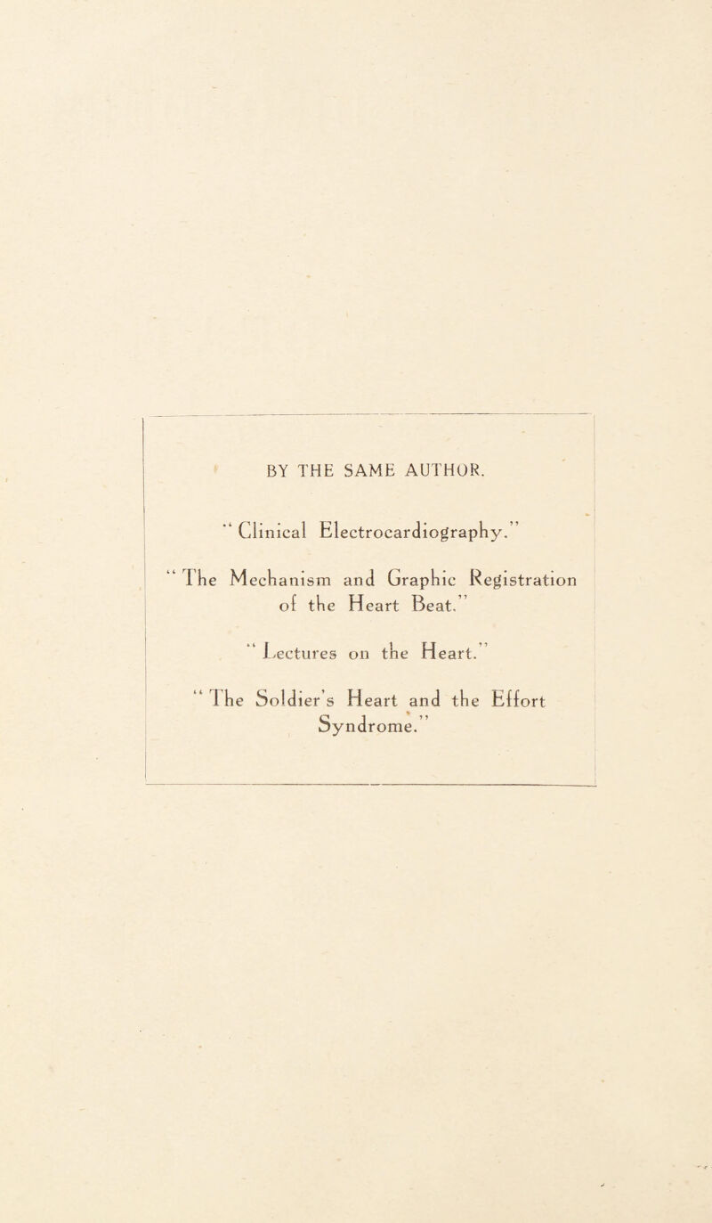 BY THE SAME AUTHOR. “Cl mical Electrocardiography.” 1 he Mechanism and Graphic Registration of the Heart Beat. “ Lectures on the Heart. 1 he Soldiers Heart and the Effort Syndrome.’