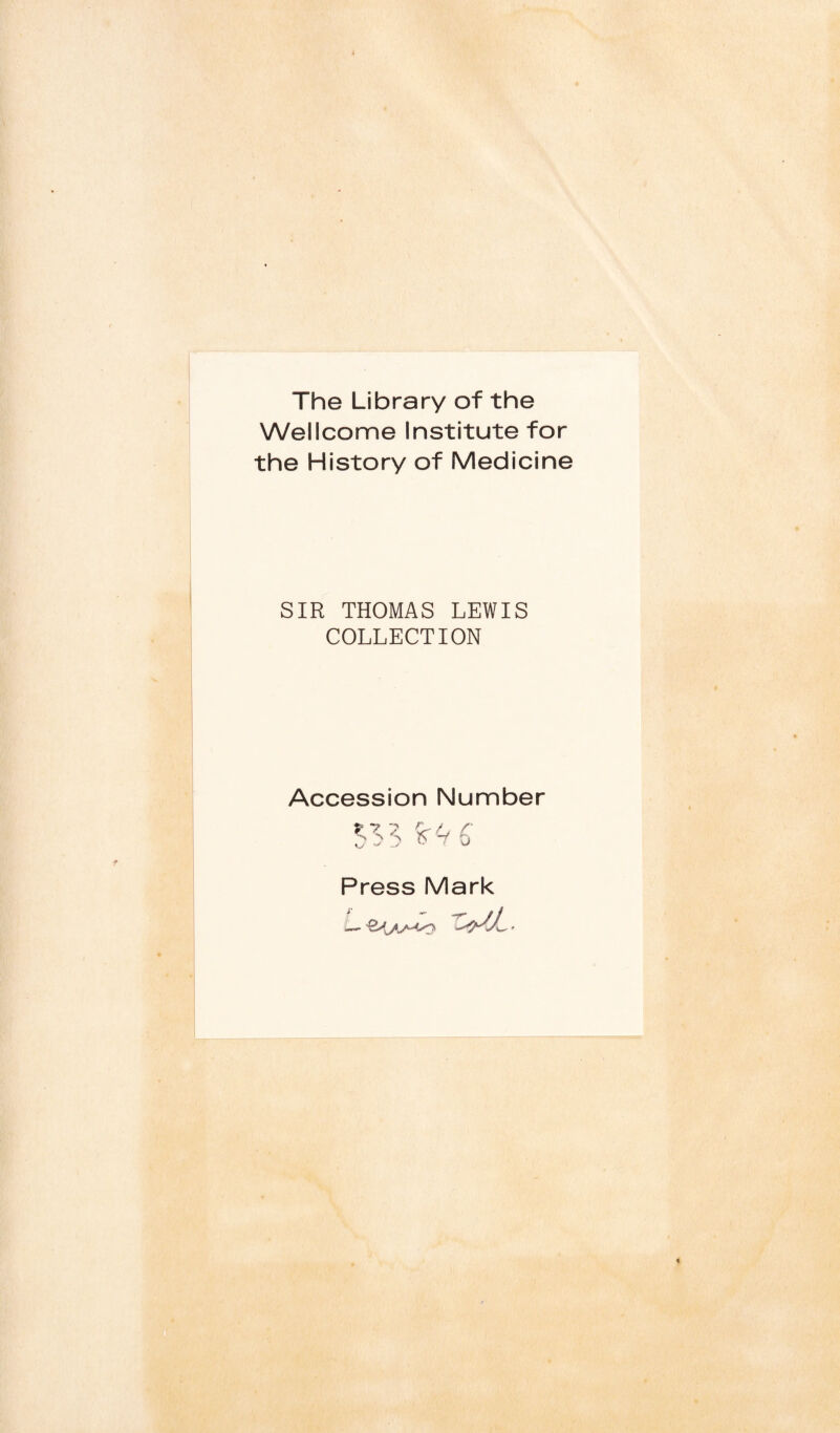 The Library of the Wellcome Institute for the History of Medicine SIR THOMAS LEWIS COLLECTION Accession Number *s $ f~f 6 Press Mark US±.