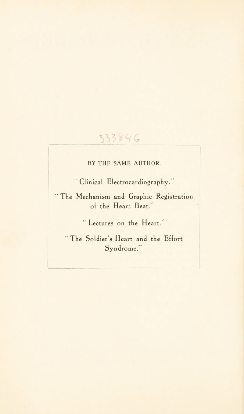 BY THE SAME AUTHOR. “ Clinical Electrocardiography. ‘ The Mechanism and Graphic Registration of the Heart Beat. “ Lectures on the H eart.” “The Soldier s Heart an d the Effort Syndrome.’’