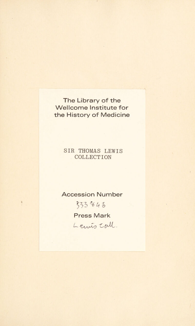 The Library of the Wellcome Institute for the History of Medicine SIR THOMAS LEWIS COLLECTION Accession Number 535 * u t> Press Mark