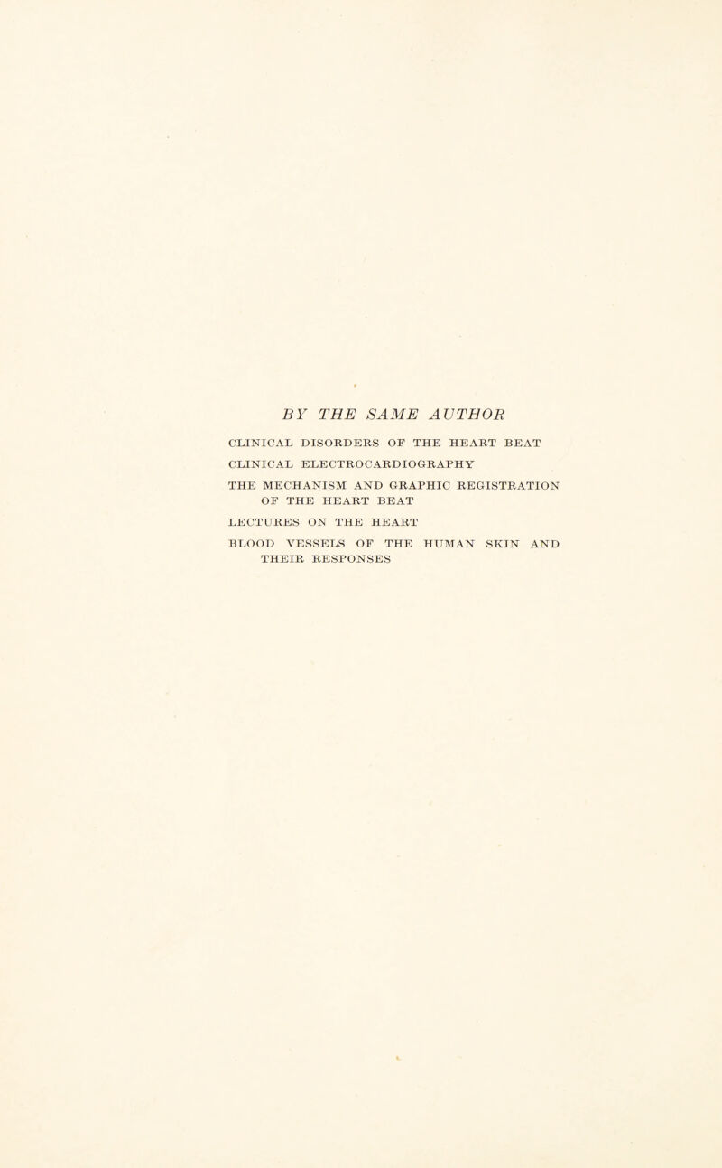 BY THE SAME AUTHOR CLINICAL DISORDERS OF THE HEART BEAT CLINICAL ELECTROCARDIOGRAPHY THE MECHANISM AND GRAPHIC REGISTRATION OF THE HEART BEAT LECTURES ON THE HEART BLOOD VESSELS OF THE HUMAN SKIN AND THEIR RESPONSES