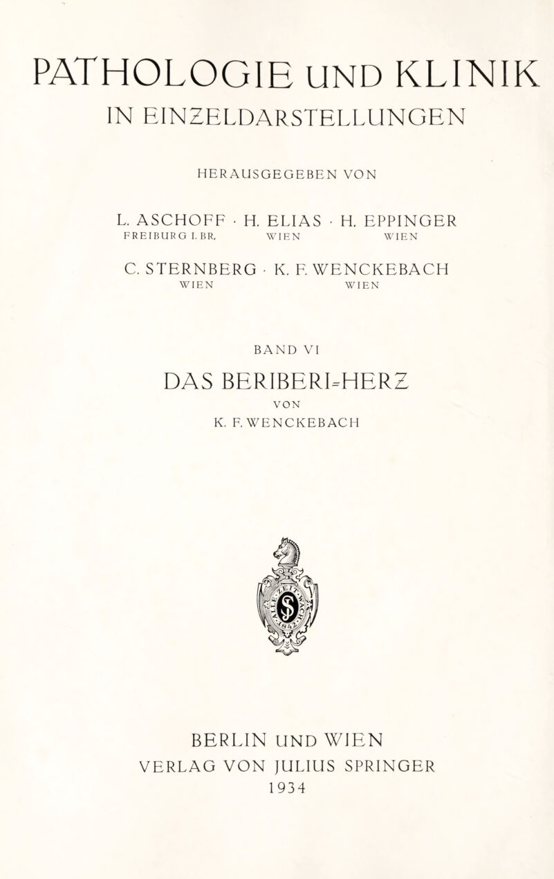 IN EINZELDARSTELLUNGEN HERAUSGEGEBEN VON L. ASCHOFF • H. ELIAS • H. EPPINGER FREIBURGI.BR. WIEN WIEN C. STERNBERG • K. F WENCKEBACH WIEN WIEN BAND VI DAS BERIBEREHERZ VON K. F. WENCKEBACH BERLIN UND WIEN VERLAG VON JULIUS SPRINGER 1934