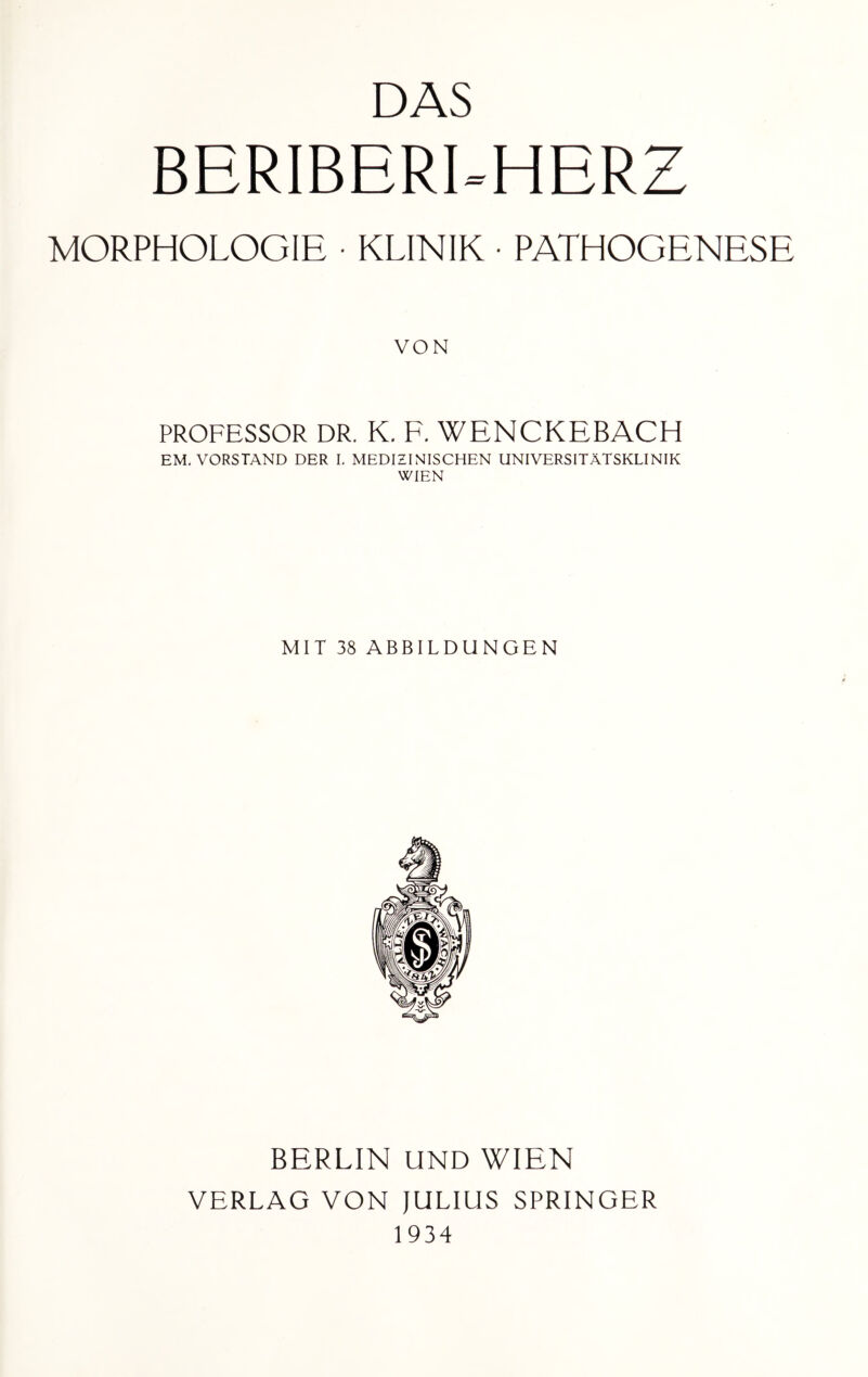 DAS BERIBERUHERZ MORPHOLOGIE • KLINIK ■ PATHOGENESE VON PROFESSOR DR. K. F. WENCKEBACH EM. VORSTAND DER I. MEDIZINISCHEN UNIVERSITÄTSKLINIK WIEN MIT 38 ABBILDUNGEN BERLIN UND WIEN VERLAG VON JULIUS SPRINGER 1934