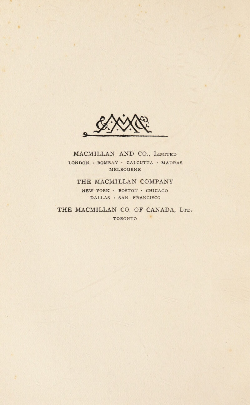 MACMILLAN AND CO., Limited LONDON • BOMBAY • CALCUTTA • MADRAS MELBOURNE THE MACMILLAN COMPANY NEW YORK • BOSTON • CHICAGO DALLAS • SAN FRANCISCO THE MACMILLAN CO. OF CANADA, Ltd. TORONTO