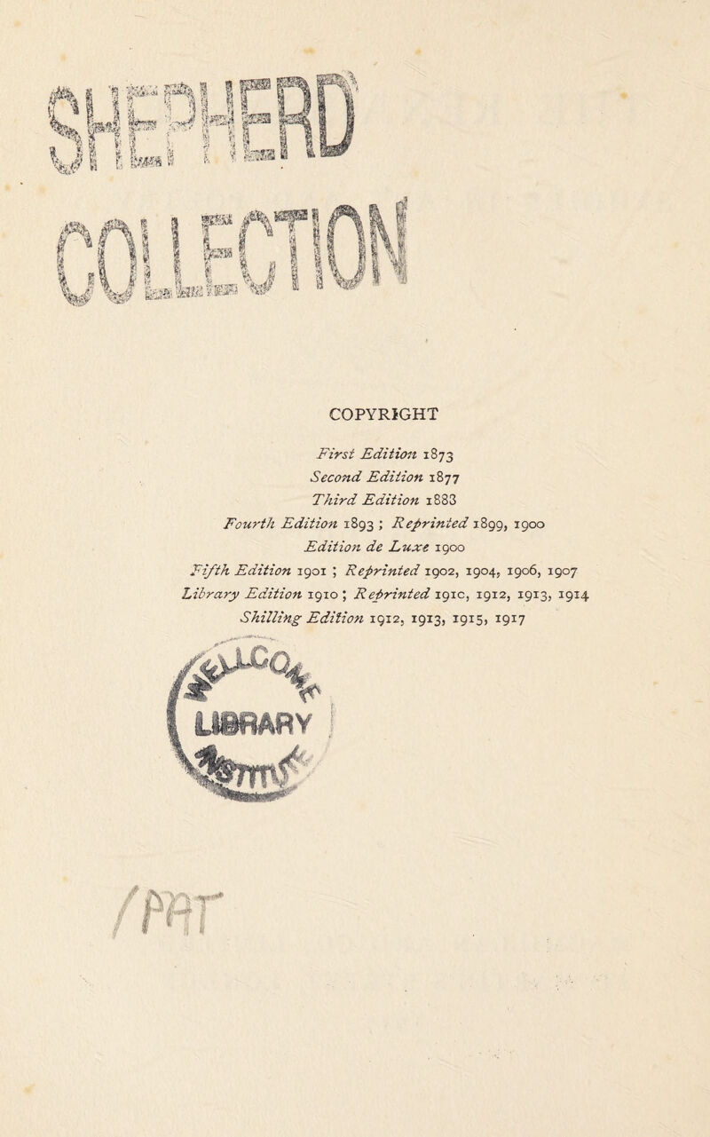 COPYRIGHT First Edition 1873 Second Edition 1877 Third Edition i883 Fourth Edition 1893 ; Reprinted 1899, 1900 Edition de Luxe 1900 Fifth Edition 1901 ; Reprinted 1902, 1904, 1906, 1907 Library Edition 1910 ; Reprinted igic, 1912, 1913, 1914 Shilling Edition 1912, 1913, 1915, 1917