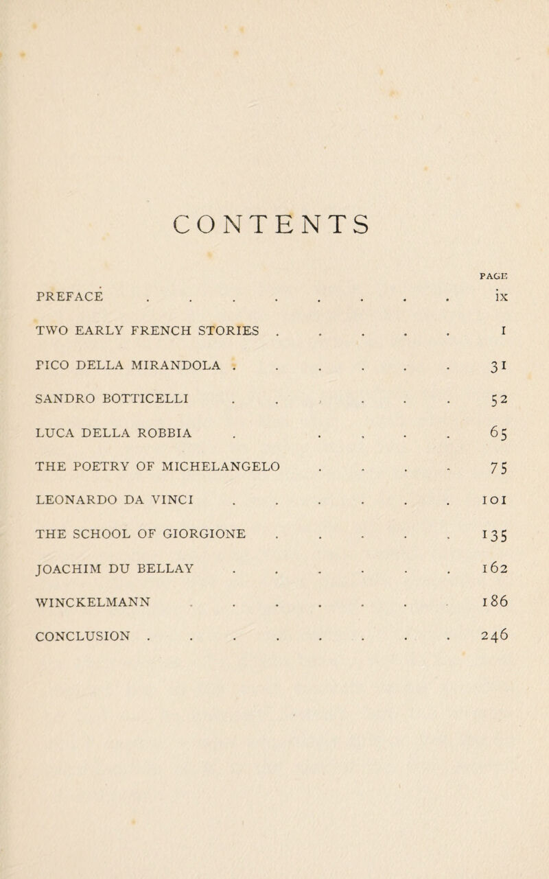 CONTENTS PREFACE . TWO EARLY FRENCH STORIES . PICO DELLA MIRANDOLA . SANDRO BOTTICELLI LUCA DELLA ROBBIA THE POETRY OF MICHELANGELO LEONARDO DA VINCI THE SCHOOL OF GIORGIONE JOACHIM DU BELLAY WINCKELMANN CONCLUSION . PAGE ix I 31 52 65 75 101 135 162 186 246