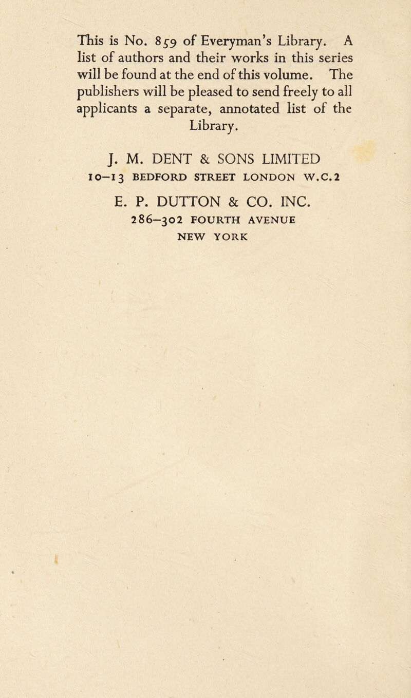 list of authors and their works in this series will be found at the end of this volume. The publishers will be pleased to send freely to all applicants a separate, annotated list of the J. M. DENT & SONS LIMITED IO-I3 BEDFORD STREET LONDON W.C.2 E. P. DUTTON & CO. INC. 286-302 FOURTH AVENUE NEW YORK