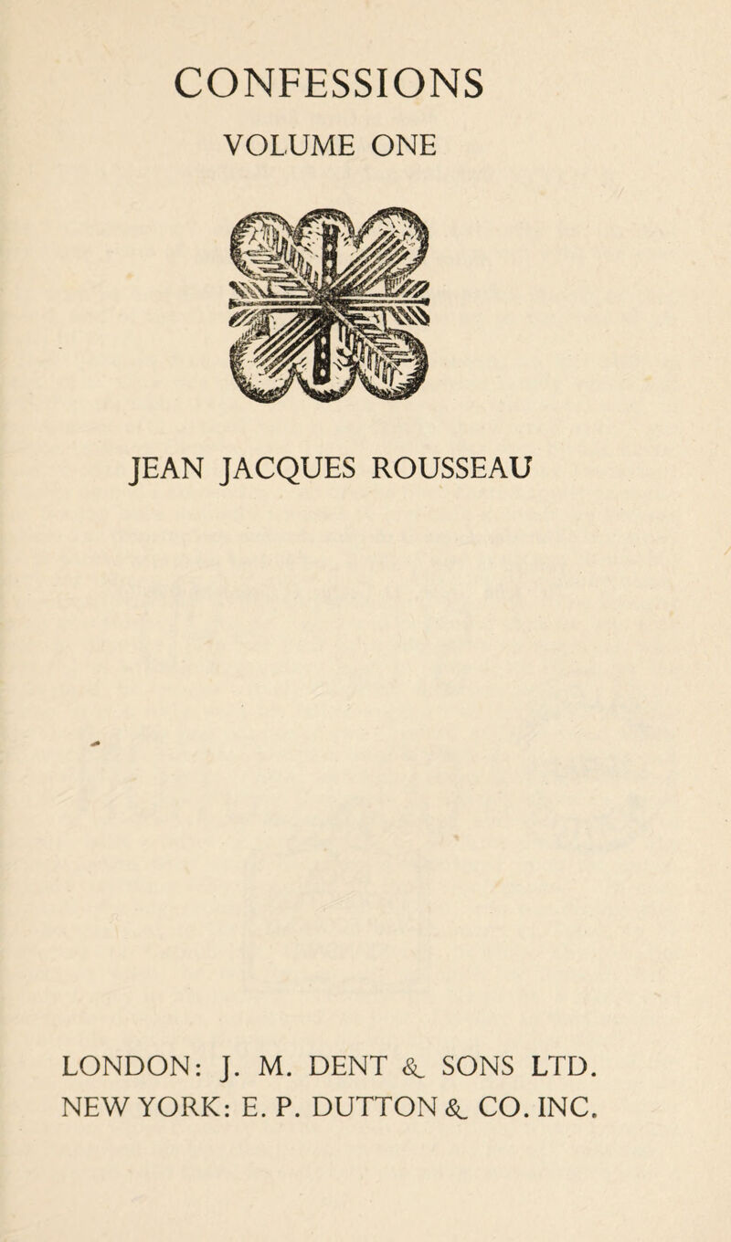 CONFESSIONS VOLUME ONE JEAN JACQUES ROUSSEAU LONDON: J. M. DENT <Sl SONS LTD. NEW YORK: E. P. DUTTON «£l CO. INC.