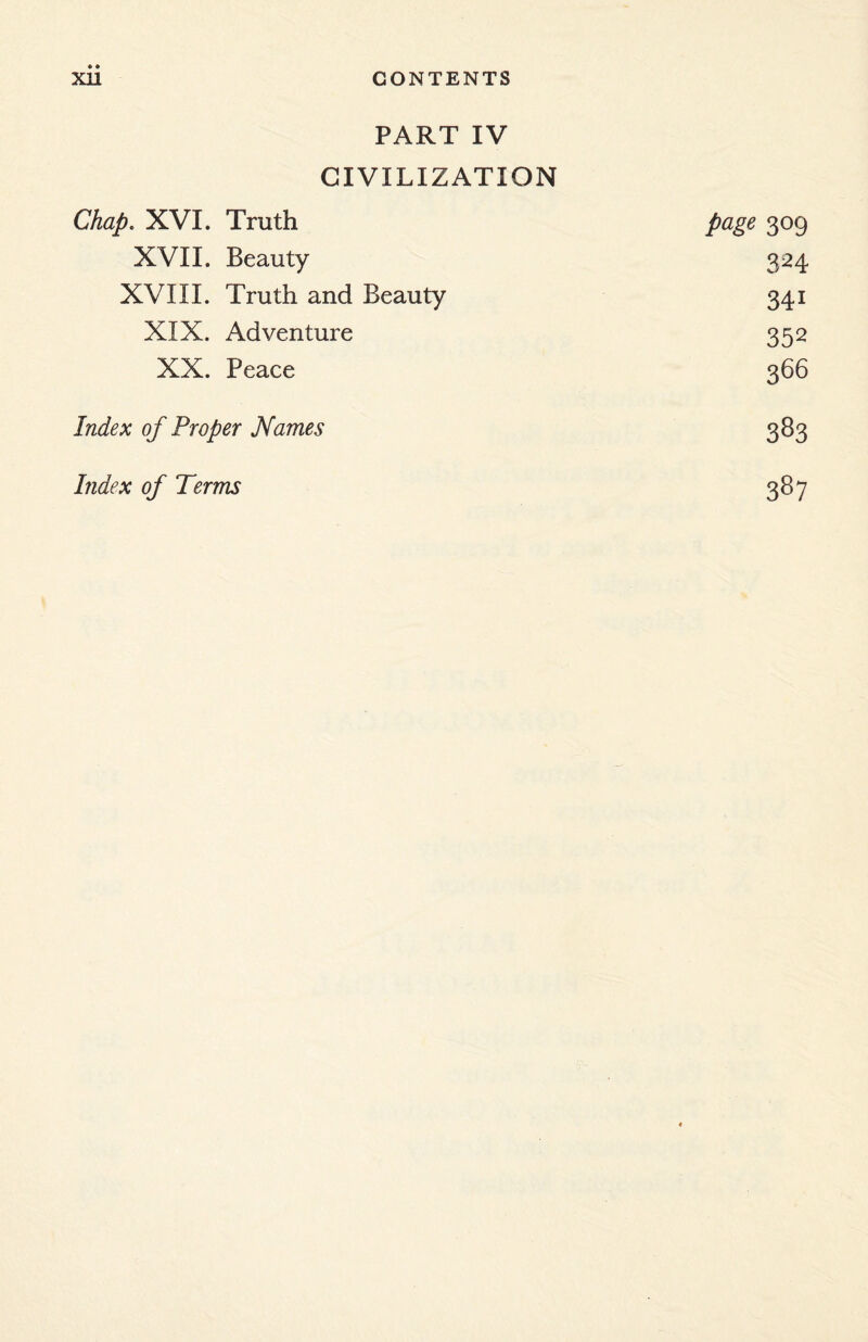 PART IV CIVILIZATION Chap. XVI. Truth page 309 XVII. Beauty 324 XVIII. Truth and Beauty 34i XIX. Adventure 352 XX. Peace 366 Index of Proper Names 383 Index of Terms 387