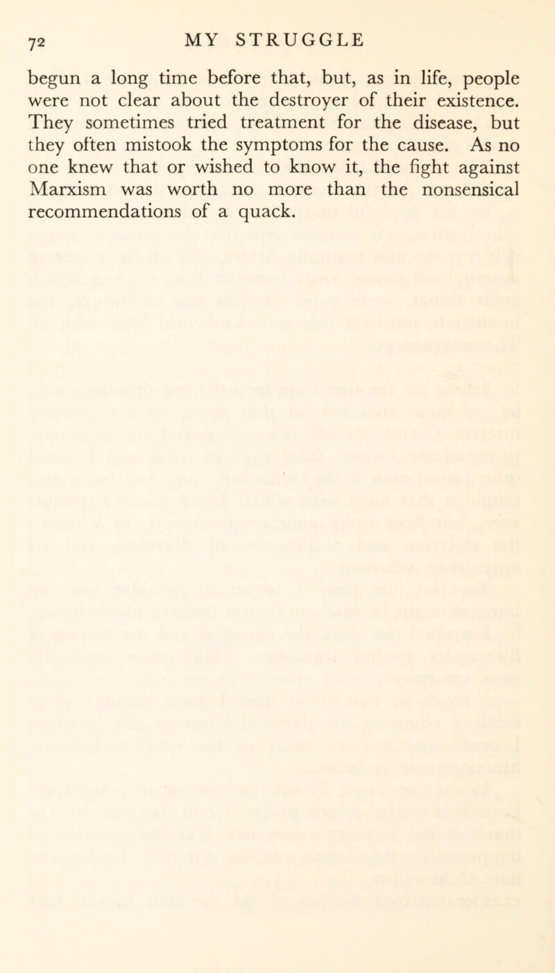 begun a long time before that, but, as in life, people were not clear about the destroyer of their existence. They sometimes tried treatment for the disease, but they often mistook the symptoms for the cause. As no one knew that or wished to know it, the fight against Marxism was worth no more than the nonsensical recommendations of a quack.