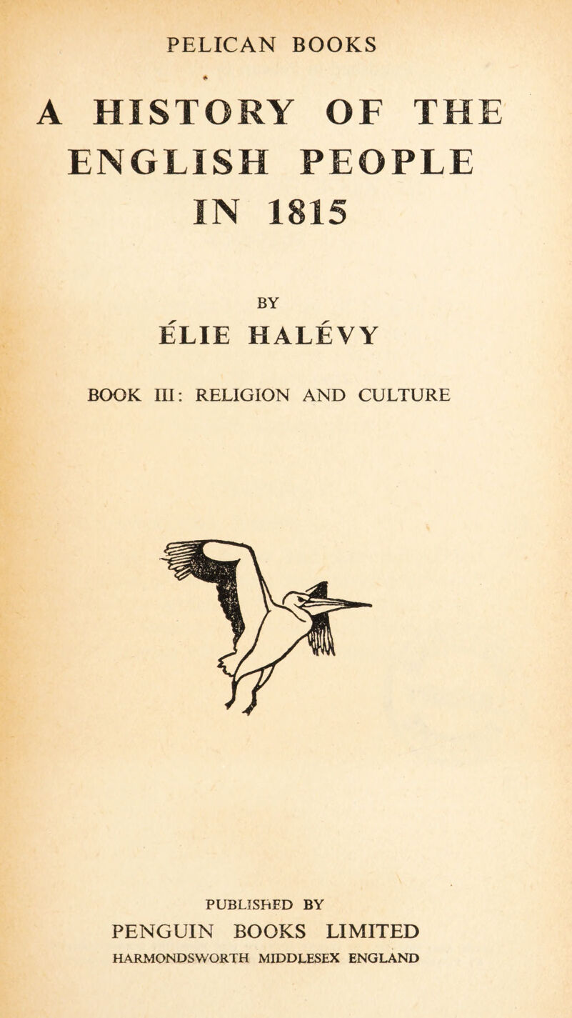 A HISTORY OF THE ENGLISH PEOPLE IN 1815 BY ÉLIE HALÉVY BOOK ni: RELIGION AND CULTURE PUBLISHED BY PENGUIN BOOKS LIMITED HARMONDSWORTH MIDDLESEX ENGLAND