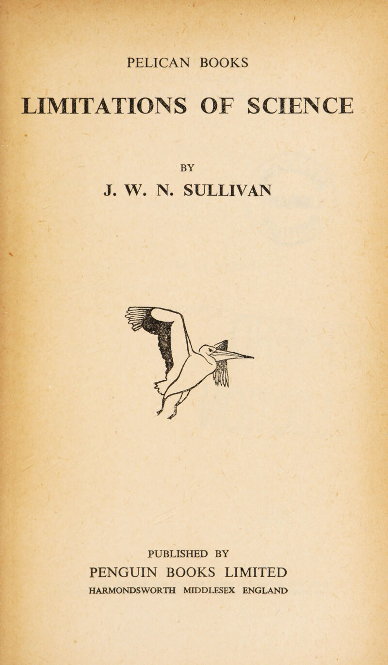 LIMITATIONS OF SCIENCE J. W. N. SULLIVAN PUBLISHED BY PENGUIN BOOKS LIMITED HARMONDSWORTH MIDDLESEX ENGLAND