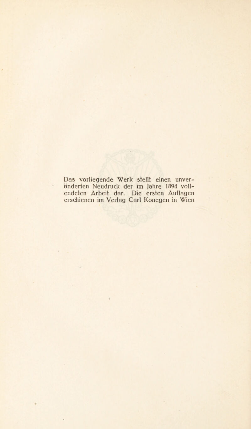 Das vorliegende Werk stellt einen unver¬ änderten Neudruck der im Jahre 1894 voll¬ endeten Arbeit dar. Die ersten Auflagen erschienen im Verlag Carl Konegen in Wien