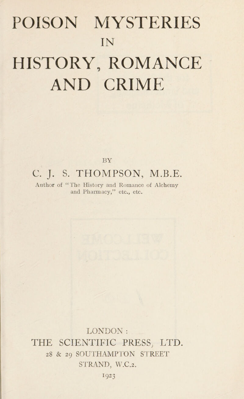 IN HISTORY, ROMANCE AND CRIME BY C. J. S. THOMPSON, M.B.E. Author of “The History and Romance of Alchemy and Pharmacy,” etc., etc. LONDON: THE SCIENTIFIC PRESS, LTD. 28 & 29 SOUTHAMPTON STREET STRAND, W.C.2. 1923