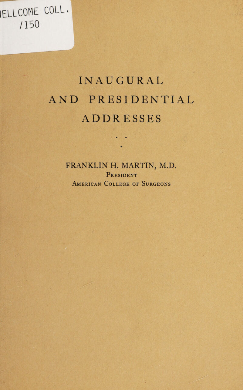 iellcome coll. /150 INAUGURAL AND PRESIDENTIAL ADDRESSES FRANKLIN H. MARTIN, M.D. President American College of Surgeons