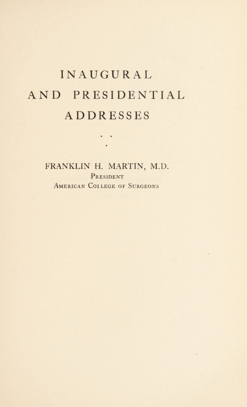 INAUGURAL AND PRESIDENTIAL ADDRESSES FRANKLIN H. MARTIN, M.D. President American College of Surgeons