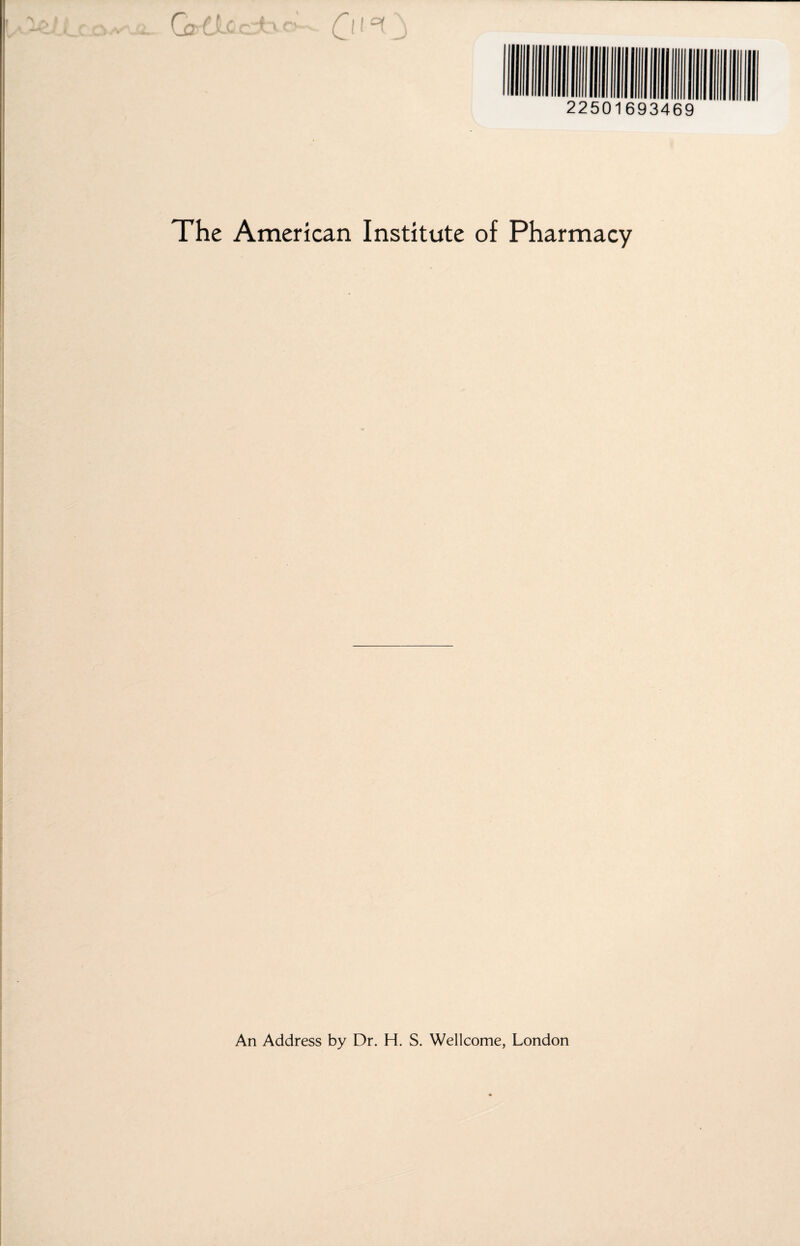 G-dtccW 0,o0 22501693469 The American Institute of Pharmacy An Address by Dr. H. S. Wellcome, London