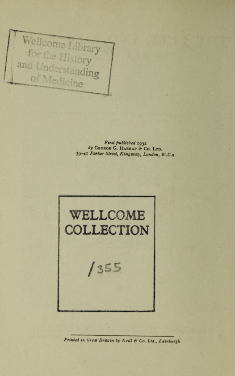 First published 1932 by George G. Harrap & Co. Ltd. 39-41 Parker Street, Knfsway, London, M'.C.a WELLCOME COLLECTION / 3SS Printed in Great Britain by Neill & Co. Ltd., Edinburgh