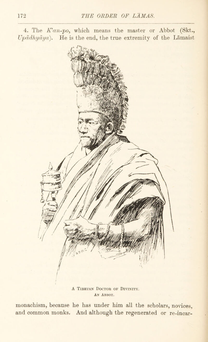 4. The JEan-po, which means the master or Abbot (Skt., Upddkydya). He is the end, the true extremity of the Lamaist A Tibetan Doctor of Divinity. An Abbot. monachism, because he has under him all the scholars, novdces, and common monks. And although the regenerated or re-incar-