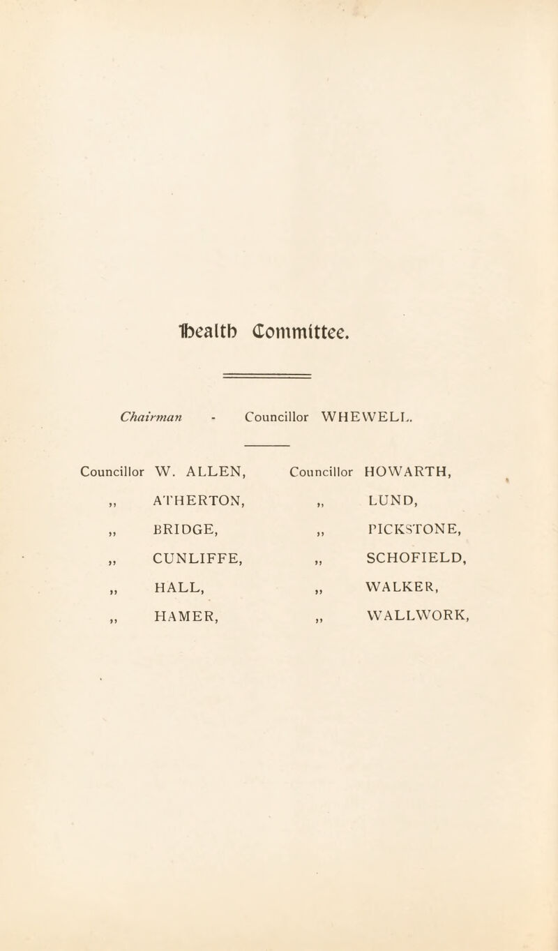 Ibealtb Committee Chairman - Councillor WHEVVELL. Councillor W. ALLEN, „ A'l'HERTON, „ BRIDGE, „ CUNLIFFE, „ HALL, „ HAMER, Councillor HOWARTH, „ LUND, „ riCKSTONE, „ SCHOFIELD, „ WALKER, „ WALLWORK,