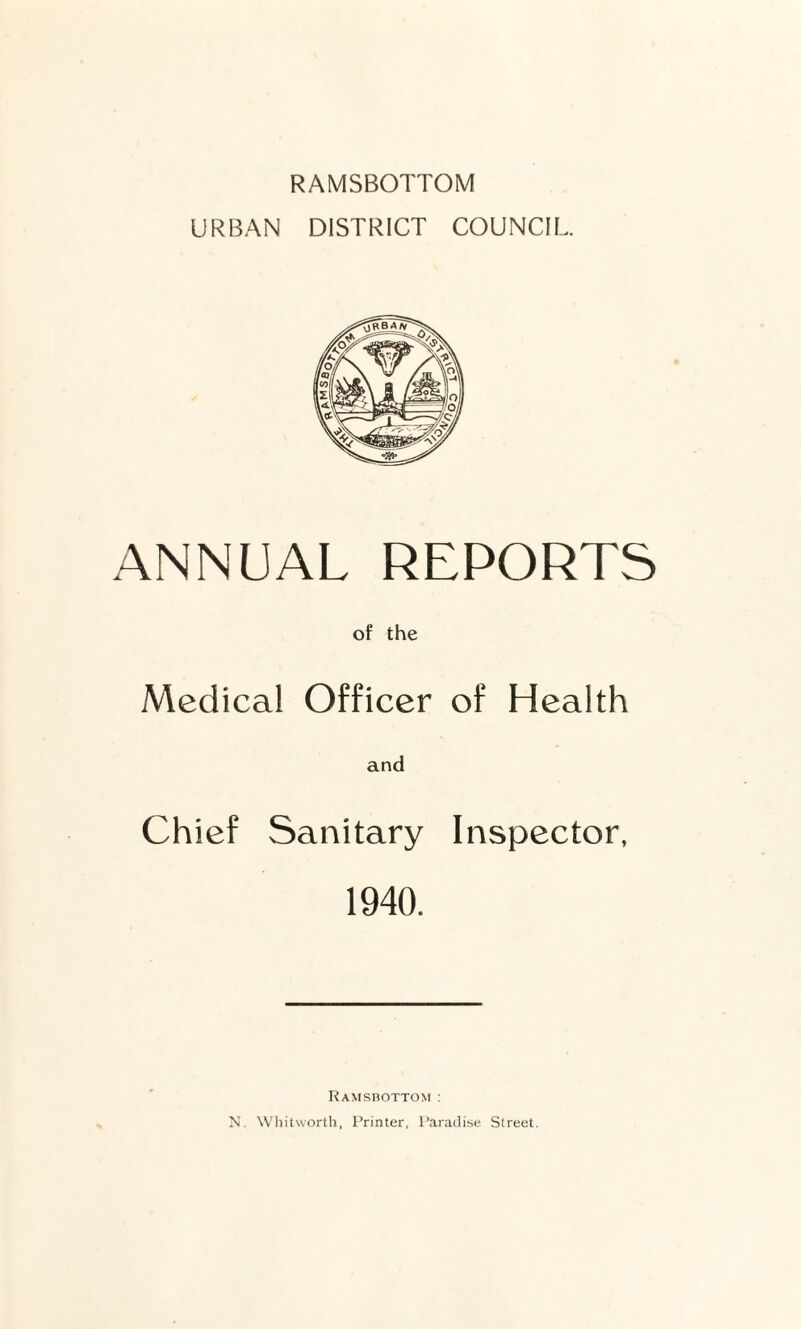 RAMSBOTTOM URBAN DISTRICT COUNCIL. ANNUAL REPORTS of the Medical Officer of Health and Chief Sanitary Inspector, 1940. Ramsbottom : N. Whitworth, Printer, Paradise Street.