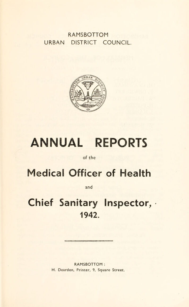 RAMSBOTTOM URBAN DISTRICT COUNCIL. ANNUAL REPORTS of the Medical Officer of Health Chief Sanitary Inspector, 1942. RAMSBOTTOM : H. Dearden, Printer, 9, Square Street.