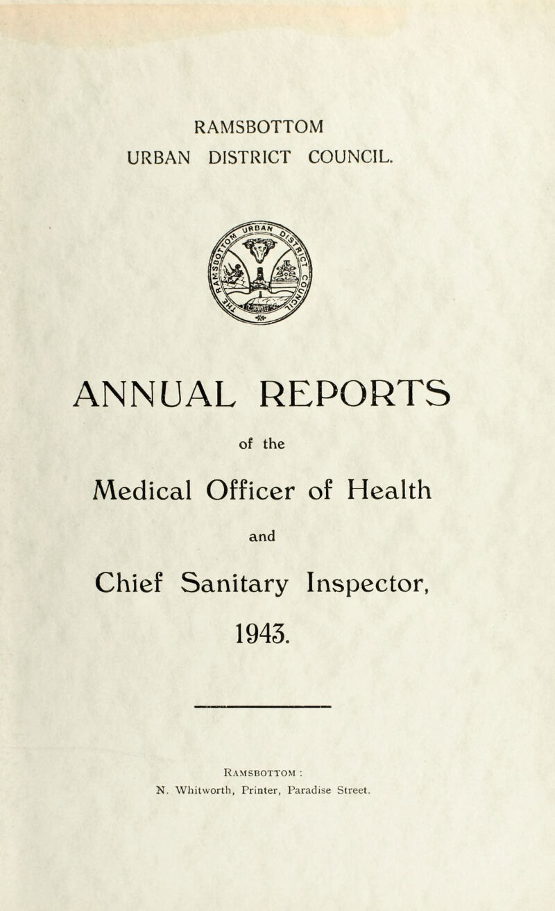 RAMSBOTTOM URBAN DISTRICT COUNCIL. ANNUAL REPORTS of the Medical Officer of Health and Chief Sanitary Inspector, 1943. Ramsbottom ; N. Whitworth, Printer, Paradise Street.