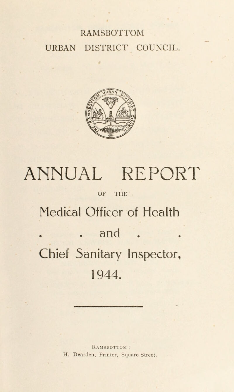 RAMSBOTTOM URBAN DISTRICT COUNCIL. ANNUAL REPORT OF THE Medical Officer of Health . . and Chief Sanitary Inspector, 1944. Ramsbottom ; H. Dearden, Printer, Square Street.